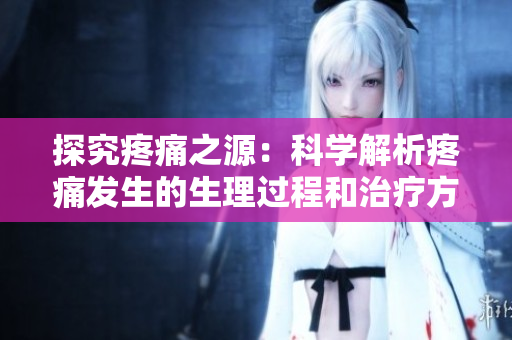 探究疼痛之源：科學(xué)解析疼痛發(fā)生的生理過程和治療方法