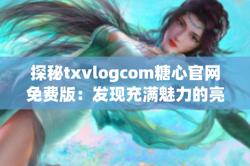 探秘txvlogcom糖心官網(wǎng)免費(fèi)版：發(fā)現(xiàn)充滿魅力的亮點(diǎn)