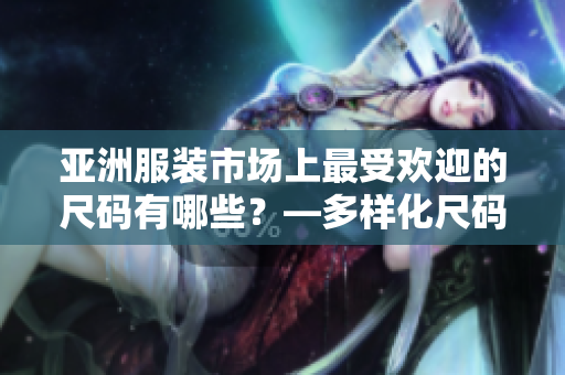 亞洲服裝市場上最受歡迎的尺碼有哪些？—多樣化尺碼引領(lǐng)亞洲時(shí)尚潮流