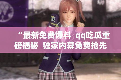 “最新免費(fèi)爆料  qq吃瓜重磅揭秘  獨(dú)家內(nèi)幕免費(fèi)搶先看”