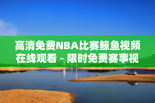 高清免費(fèi)NBA比賽鯨魚視頻在線觀看 - 限時(shí)免費(fèi)賽事視頻高清資源隨時(shí)觀看