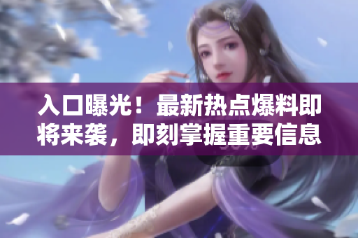 入口曝光！最新熱點(diǎn)爆料即將來襲，即刻掌握重要信息