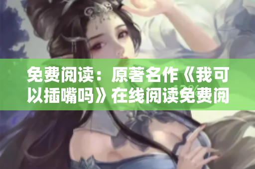 免費閱讀：原著名作《我可以插嘴嗎》在線閱讀免費閱讀，暢享無廣告閱讀體驗