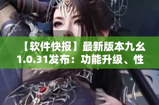 【軟件快報】最新版本九幺1.0.31發(fā)布：功能升級、性能優(yōu)化一覽無余