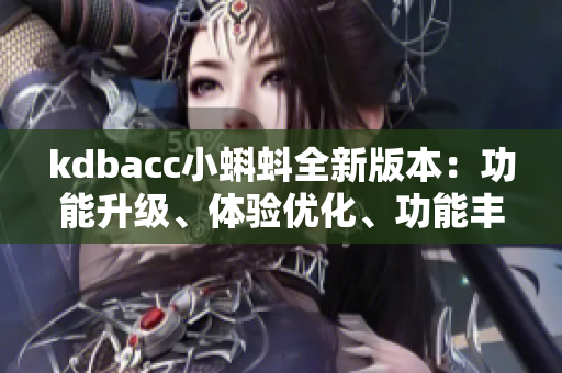 kdbacc小蝌蚪全新版本：功能升級(jí)、體驗(yàn)優(yōu)化、功能豐富