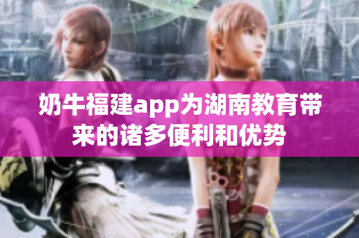 奶牛福建app為湖南教育帶來(lái)的諸多便利和優(yōu)勢(shì)