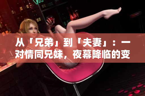 從「兄弟」到「夫妻」：一對情同兄妹，夜幕降臨的變化。