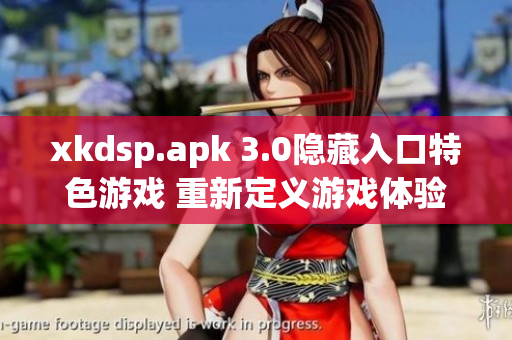xkdsp.apk 3.0隱藏入口特色游戲 重新定義游戲體驗(yàn)