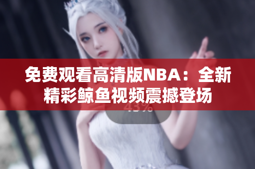 免費(fèi)觀看高清版NBA：全新精彩鯨魚視頻震撼登場(chǎng)