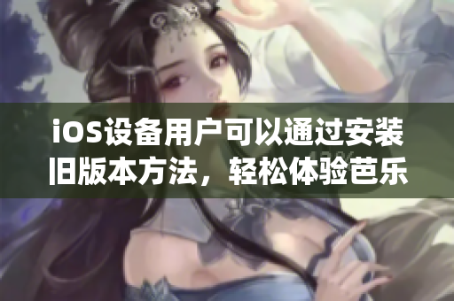 iOS設(shè)備用戶可以通過安裝舊版本方法，輕松體驗(yàn)芭樂視app。