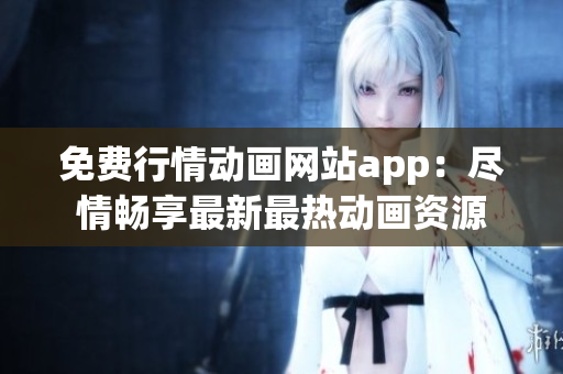 免費行情動畫網(wǎng)站app：盡情暢享最新最熱動畫資源