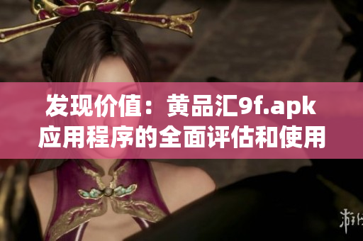 發(fā)現(xiàn)價值：黃品匯9f.apk應用程序的全面評估和使用指南