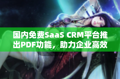 國(guó)內(nèi)免費(fèi)SaaS CRM平臺(tái)推出PDF功能，助力企業(yè)高效管理 - 詳細(xì)介紹