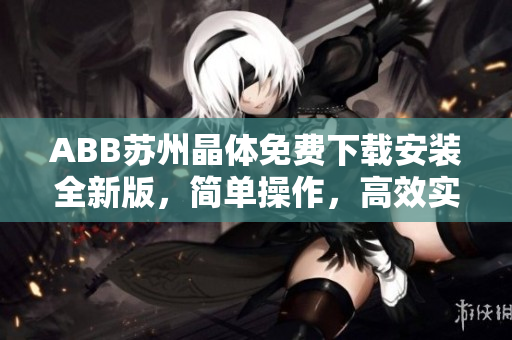 ABB蘇州晶體免費(fèi)下載安裝全新版，簡(jiǎn)單操作，高效實(shí)用