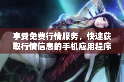 享受免費(fèi)行情服務(wù)，快速獲取行情信息的手機(jī)應(yīng)用程序