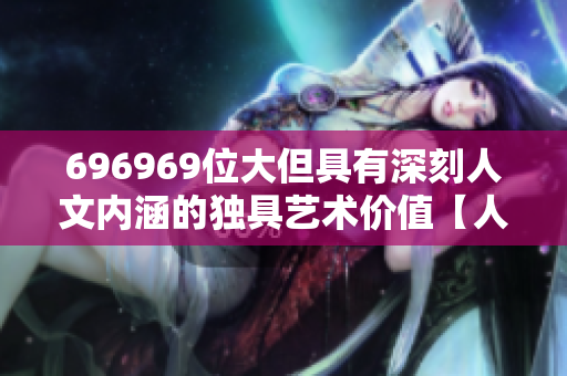696969位大但具有深刻人文內(nèi)涵的獨具藝術價值【人文藝術】