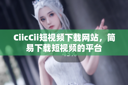 CiicCii短視頻下載網(wǎng)站，簡(jiǎn)易下載短視頻的平臺(tái)