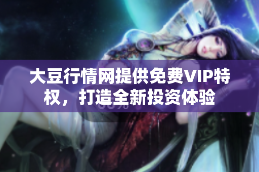 大豆行情網(wǎng)提供免費(fèi)VIP特權(quán)，打造全新投資體驗(yàn)