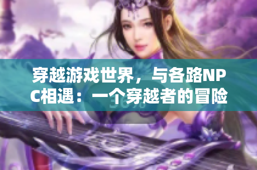 穿越游戲世界，與各路NPC相遇：一個(gè)穿越者的冒險(xiǎn)故事
