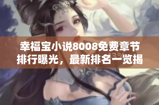 幸福寶小說(shuō)8008免費(fèi)章節(jié)排行曝光，最新排名一覽揭秘