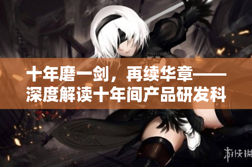 十年磨一劍，再續(xù)華章——深度解讀十年間產(chǎn)品研發(fā)科技創(chuàng)新的變革與突破