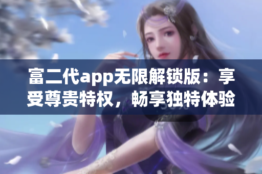 富二代app無限解鎖版：享受尊貴特權(quán)，暢享獨(dú)特體驗(yàn)
