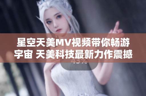 星空天美MV視頻帶你暢游宇宙 天美科技最新力作震撼來襲 盛宴不容錯(cuò)過