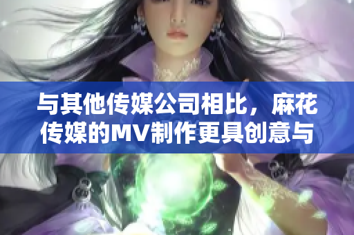 與其他傳媒公司相比，麻花傳媒的MV制作更具創(chuàng)意與品質(zhì)