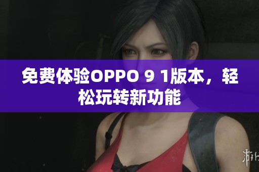 免費(fèi)體驗(yàn)OPPO 9 1版本，輕松玩轉(zhuǎn)新功能