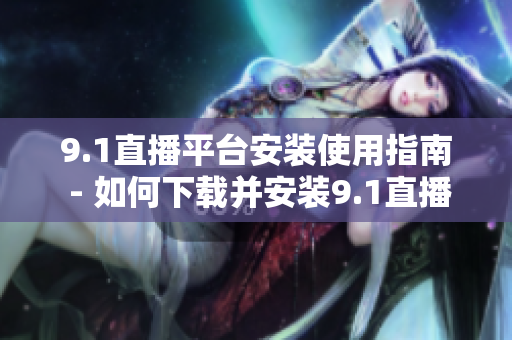 9.1直播平臺(tái)安裝使用指南 - 如何下載并安裝9.1直播平臺(tái)