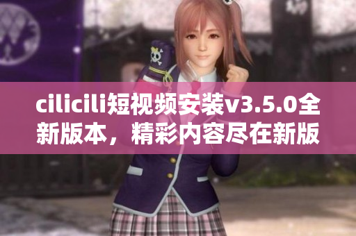 cilicili短視頻安裝v3.5.0全新版本，精彩內(nèi)容盡在新版！