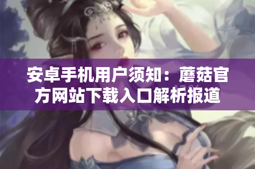 安卓手機用戶須知：蘑菇官方網(wǎng)站下載入口解析報道