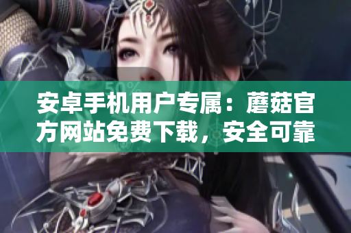 安卓手機(jī)用戶專屬：蘑菇官方網(wǎng)站免費(fèi)下載，安全可靠