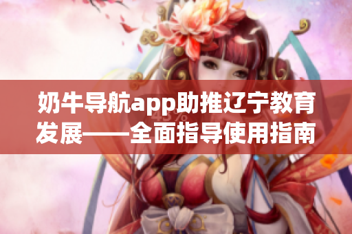 奶牛導(dǎo)航app助推遼寧教育發(fā)展——全面指導(dǎo)使用指南