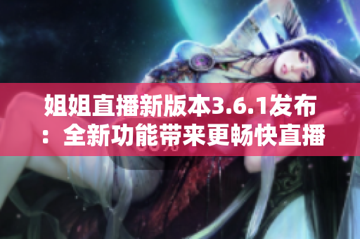 姐姐直播新版本3.6.1發(fā)布：全新功能帶來更暢快直播體驗(yàn)