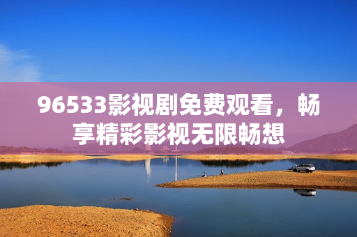 96533影視劇免費觀看，暢享精彩影視無限暢想