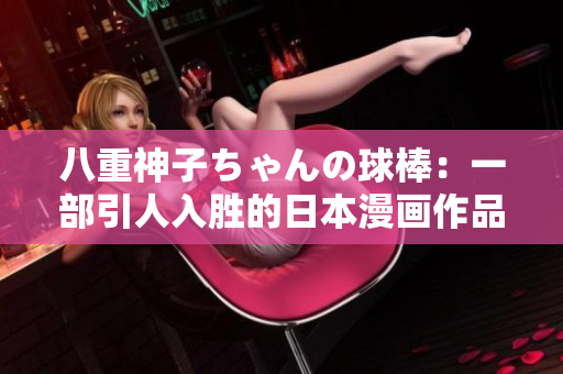 八重神子ちゃんの球棒：一部引人入勝的日本漫畫作品