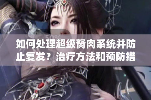 如何處理超級(jí)胬肉系統(tǒng)并防止復(fù)發(fā)？治療方法和預(yù)防措施一覽