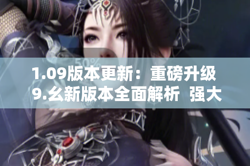 1.09版本更新：重磅升級(jí)  9.幺新版本全面解析  強(qiáng)大功能全面升級(jí)