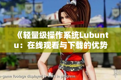 《輕量級操作系統(tǒng)Lubuntu：在線觀看與下載的優(yōu)勢》