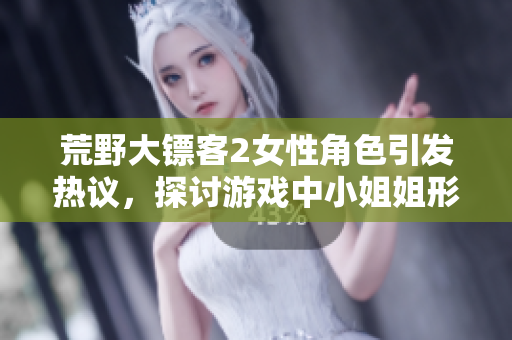 荒野大鏢客2女性角色引發(fā)熱議，探討游戲中小姐姐形象。