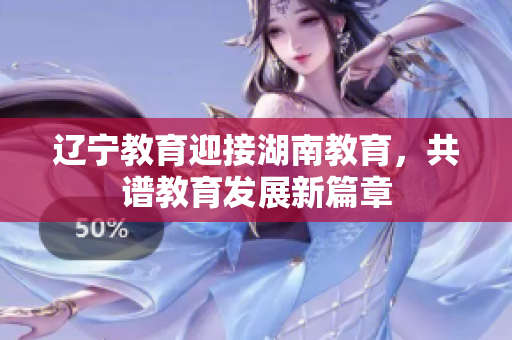 遼寧教育迎接湖南教育，共譜教育發(fā)展新篇章