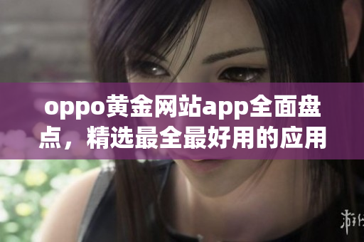 oppo黃金網(wǎng)站app全面盤點(diǎn)，精選最全最好用的應(yīng)用推薦