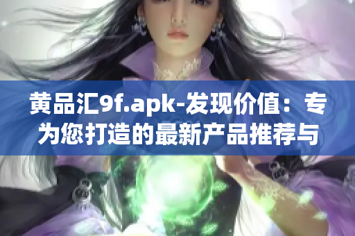 黃品匯9f.apk-發(fā)現(xiàn)價(jià)值：專(zhuān)為您打造的最新產(chǎn)品推薦與分享應(yīng)用