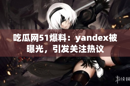 吃瓜網(wǎng)51爆料：yandex被曝光，引發(fā)關(guān)注熱議