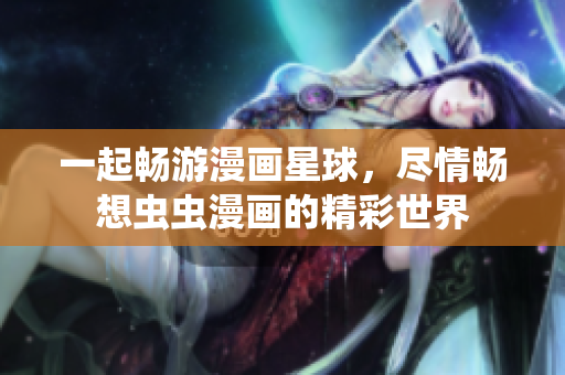 一起暢游漫畫(huà)星球，盡情暢想蟲(chóng)蟲(chóng)漫畫(huà)的精彩世界