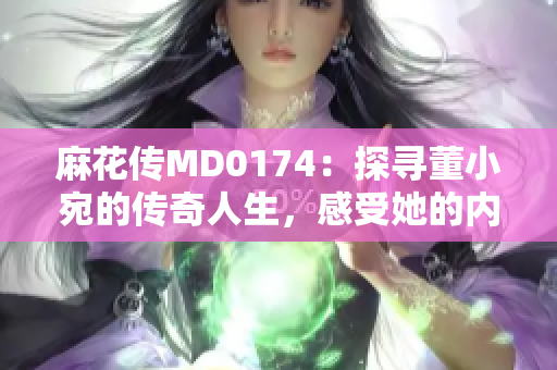 麻花傳MD0174：探尋董小宛的傳奇人生，感受她的內(nèi)心世界