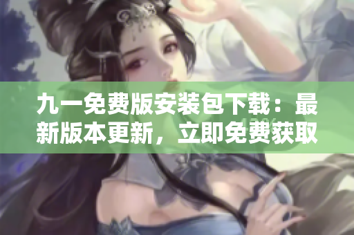 九一免費版安裝包下載：最新版本更新，立即免費獲取安全穩(wěn)定的安裝包！