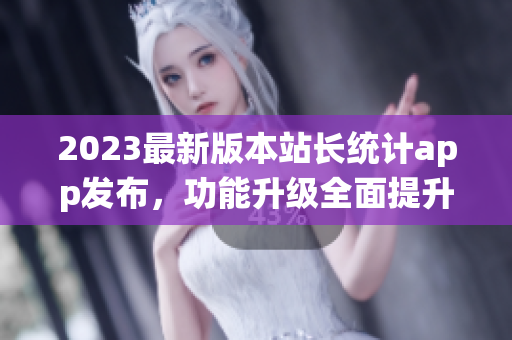 2023最新版本站長統(tǒng)計app發(fā)布，功能升級全面提升用戶體驗