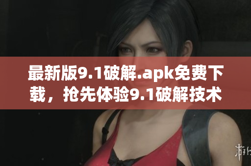 最新版9.1破解.apk免費下載，搶先體驗9.1破解技術(shù)